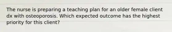 The nurse is preparing a teaching plan for an older female client dx with osteoporosis. Which expected outcome has the highest priority for this client?