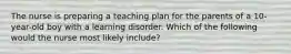 The nurse is preparing a teaching plan for the parents of a 10-year-old boy with a learning disorder. Which of the following would the nurse most likely include?