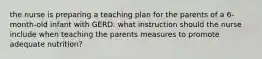 the nurse is preparing a teaching plan for the parents of a 6-month-old infant with GERD. what instruction should the nurse include when teaching the parents measures to promote adequate nutrition?