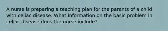 A nurse is preparing a teaching plan for the parents of a child with celiac disease. What information on the basic problem in celiac disease does the nurse include?