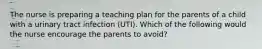 The nurse is preparing a teaching plan for the parents of a child with a urinary tract infection (UTI). Which of the following would the nurse encourage the parents to avoid?