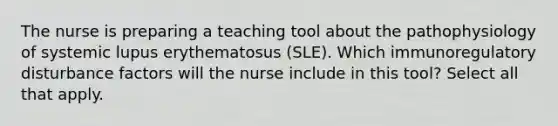 The nurse is preparing a teaching tool about the pathophysiology of systemic lupus erythematosus (SLE). Which immunoregulatory disturbance factors will the nurse include in this tool? Select all that apply.