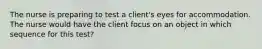 The nurse is preparing to test a client's eyes for accommodation. The nurse would have the client focus on an object in which sequence for this test?