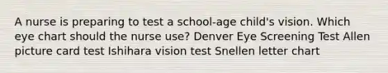 A nurse is preparing to test a school-age child's vision. Which eye chart should the nurse use? Denver Eye Screening Test Allen picture card test Ishihara vision test Snellen letter chart