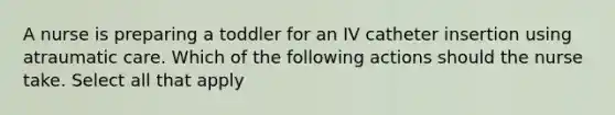 A nurse is preparing a toddler for an IV catheter insertion using atraumatic care. Which of the following actions should the nurse take. Select all that apply