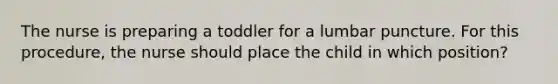 The nurse is preparing a toddler for a lumbar puncture. For this procedure, the nurse should place the child in which position?