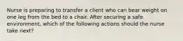 Nurse is preparing to transfer a client who can bear weight on one leg from the bed to a chair. After securing a safe environment, which of the following actions should the nurse take next?