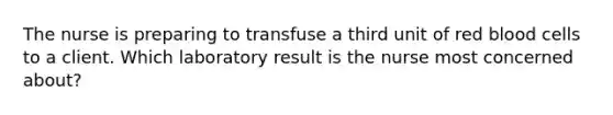 The nurse is preparing to transfuse a third unit of red blood cells to a client. Which laboratory result is the nurse most concerned about?