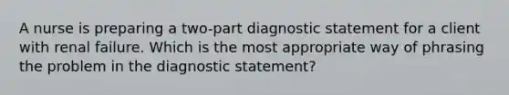 A nurse is preparing a two-part diagnostic statement for a client with renal failure. Which is the most appropriate way of phrasing the problem in the diagnostic statement?