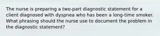 The nurse is preparing a two-part diagnostic statement for a client diagnosed with dyspnea who has been a long-time smoker. What phrasing should the nurse use to document the problem in the diagnostic statement?