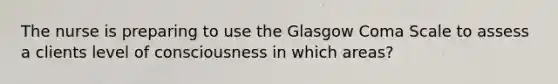 The nurse is preparing to use the Glasgow Coma Scale to assess a clients level of consciousness in which areas?