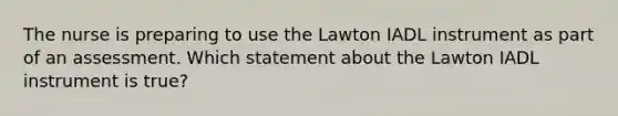 The nurse is preparing to use the Lawton IADL instrument as part of an assessment. Which statement about the Lawton IADL instrument is true?