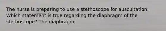 The nurse is preparing to use a stethoscope for auscultation. Which statement is true regarding the diaphragm of the stethoscope? The diaphragm: