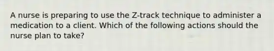 A nurse is preparing to use the Z-track technique to administer a medication to a client. Which of the following actions should the nurse plan to take?