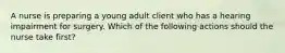 A nurse is preparing a young adult client who has a hearing impairment for surgery. Which of the following actions should the nurse take first?