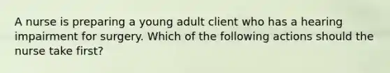 A nurse is preparing a young adult client who has a hearing impairment for surgery. Which of the following actions should the nurse take first?