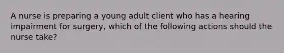 A nurse is preparing a young adult client who has a hearing impairment for surgery, which of the following actions should the nurse take?