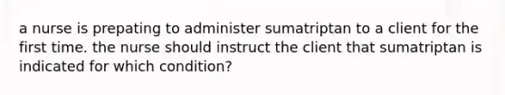 a nurse is prepating to administer sumatriptan to a client for the first time. the nurse should instruct the client that sumatriptan is indicated for which condition?