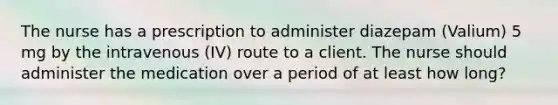 The nurse has a prescription to administer diazepam (Valium) 5 mg by the intravenous (IV) route to a client. The nurse should administer the medication over a period of at least how long?