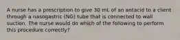 A nurse has a prescription to give 30 mL of an antacid to a client through a nasogastric (NG) tube that is connected to wall suction. The nurse would do which of the following to perform this procedure correctly?