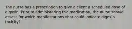 The nurse has a prescription to give a client a scheduled dose of digoxin. Prior to administering the medication, the nurse should assess for which manifestations that could indicate digoxin toxicity?