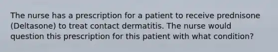 The nurse has a prescription for a patient to receive prednisone (Deltasone) to treat contact dermatitis. The nurse would question this prescription for this patient with what condition?