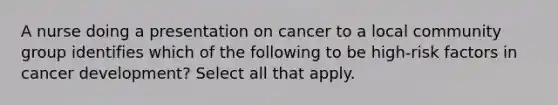 A nurse doing a presentation on cancer to a local community group identifies which of the following to be high-risk factors in cancer development? Select all that apply.