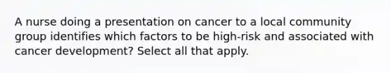 A nurse doing a presentation on cancer to a local community group identifies which factors to be high-risk and associated with cancer development? Select all that apply.