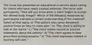 The nurse has presented an educational in‐service about caring for clients who have newly created ostomies. The nurse asks participants, "How will you know when a client begins to accept the altered body image?" Which of the following responses by participants indicates a correct understanding of the material? Select all that apply. a) "The patient uses spray deodorant several times an hour to mask odor." b) "The client is willing to look at the stoma." c) "The client makes neutral or positive statements about the ostomy." d) "The client agrees to take prescribed antidepressants." e) "The client expresses interest in learning self‐care."