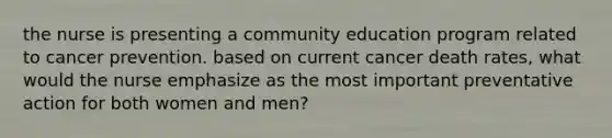 the nurse is presenting a community education program related to cancer prevention. based on current cancer death rates, what would the nurse emphasize as the most important preventative action for both women and men?