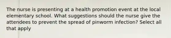 The nurse is presenting at a health promotion event at the local elementary school. What suggestions should the nurse give the attendees to prevent the spread of pinworm infection? Select all that apply