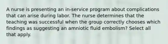 A nurse is presenting an in-service program about complications that can arise during labor. The nurse determines that the teaching was successful when the group correctly chooses which findings as suggesting an amniotic fluid embolism? Select all that apply.