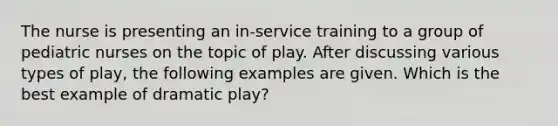 The nurse is presenting an in-service training to a group of pediatric nurses on the topic of play. After discussing various types of play, the following examples are given. Which is the best example of dramatic play?