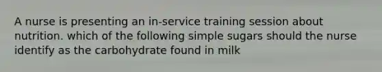 A nurse is presenting an in-service training session about nutrition. which of the following simple sugars should the nurse identify as the carbohydrate found in milk