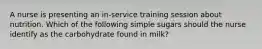 A nurse is presenting an in-service training session about nutrition. Which of the following simple sugars should the nurse identify as the carbohydrate found in milk?