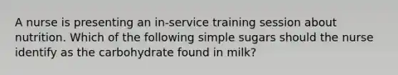 A nurse is presenting an in-service training session about nutrition. Which of the following simple sugars should the nurse identify as the carbohydrate found in milk?