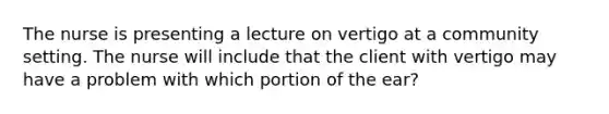 The nurse is presenting a lecture on vertigo at a community setting. The nurse will include that the client with vertigo may have a problem with which portion of the ear?