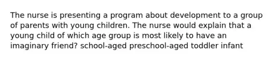 The nurse is presenting a program about development to a group of parents with young children. The nurse would explain that a young child of which age group is most likely to have an imaginary friend? school-aged preschool-aged toddler infant