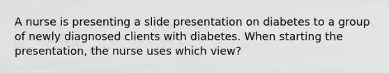 A nurse is presenting a slide presentation on diabetes to a group of newly diagnosed clients with diabetes. When starting the presentation, the nurse uses which view?