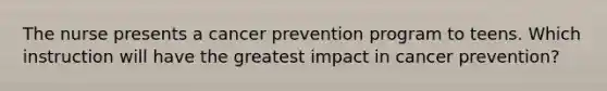 The nurse presents a cancer prevention program to teens. Which instruction will have the greatest impact in cancer prevention?