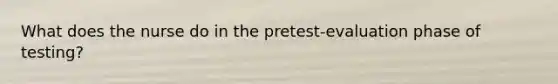 What does the nurse do in the pretest-evaluation phase of testing?