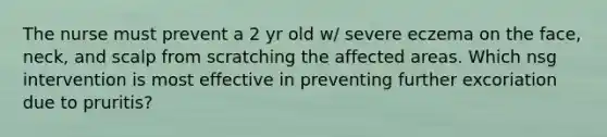 The nurse must prevent a 2 yr old w/ severe eczema on the face, neck, and scalp from scratching the affected areas. Which nsg intervention is most effective in preventing further excoriation due to pruritis?