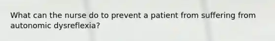 What can the nurse do to prevent a patient from suffering from autonomic dysreflexia?