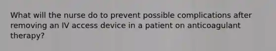 What will the nurse do to prevent possible complications after removing an IV access device in a patient on anticoagulant therapy?