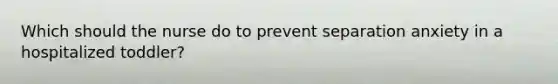 Which should the nurse do to prevent separation anxiety in a hospitalized toddler?