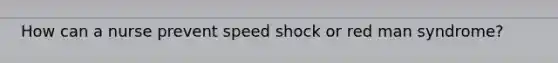 How can a nurse prevent speed shock or red man syndrome?