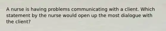 A nurse is having problems communicating with a client. Which statement by the nurse would open up the most dialogue with the client?