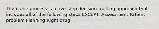 The nurse process is a five-step decision-making approach that includes all of the following steps EXCEPT: Assessment Patient problem Planning Right drug