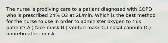 The nurse is prodiving care to a patient diagnosed with COPD who is prescribed 24% O2 at 2L/min. Which is the best method for the nurse to use in order to administer oxygen to this patient? A.) face mask B.) venturi mask C.) nasal cannula D.) nonrebreather mask