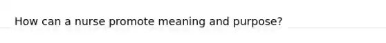 How can a nurse promote meaning and purpose?